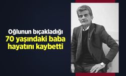 Oğlunun bıçakladığı 70 yaşındaki baba hayatını kaybetti