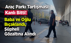 Araç Parkı Tartışması Kanlı Bitti! Baba ve Oğlu Bıçaklandı, Şüpheli Gözaltına Alındı