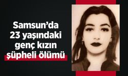 Samsun’da 23 yaşındaki genç kızın şüpheli ölümü