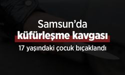 Samsun’da küfürleşme kavgası: 17 yaşındaki çocuk bıçaklandı