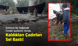 Samsun’da Sağanak Fındık İşçilerini Vurdu: Kaldıkları Çadırları Sel Bastı!