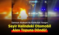 Samsun Atakum'da Korkutan Yangın: Seyir Halindeki Otomobil Alev Topuna Döndü!