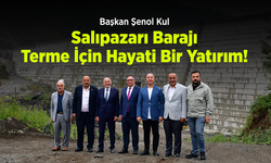 Başkan Şenol Kul: "Salıpazarı Barajı, Terme İçin Hayati Bir Yatırım!"