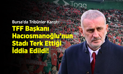 Bursa'da Tribünler Karıştı: TFF Başkanı İbrahim Hacıosmanoğlu'nun Stadı Terk Ettiği İddia Edildi!