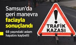 Samsun’da geri manevra faciayla sonuçlandı: 68 yaşındaki adam hayatını kaybetti