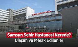 Samsun Şehir Hastanesi Nerede? Ulaşım ve Bölümler