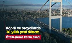 Köprü ve otoyollarda 30 yıllık yeni dönem: Özelleştirme kararı alındı