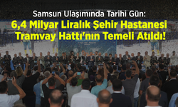 Samsun Ulaşımında Tarihi Gün: 6,4 Milyar Liralık Şehir Hastanesi Tramvay Hattı'nın Temeli Atıldı!