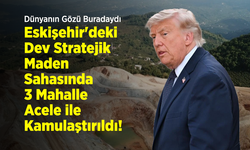 Dünyanın Gözü Buradaydı: Eskişehir'deki Dev Stratejik Maden Sahasında 3 Mahalle Acele Kamulaştırıldı!
