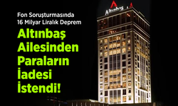 Fon Soruşturmasında 16 Milyar Liralık Deprem: Altınbaş Ailesinden Paraların İadesi İstendi!