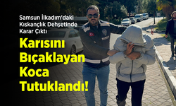 Samsun İlkadım'daki Kıskançlık Dehşetinde Karar Çıktı: Karısını Bıçaklayan Koca Tutuklandı!