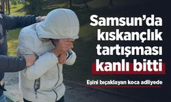 Samsun’da kıskançlık tartışması kanlı bitti: Eşini bıçaklayan koca adliyede