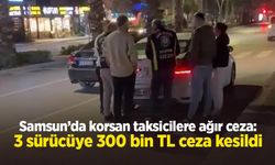 Samsun’da korsan taksicilere ağır ceza: 3 sürücüye 300 bin TL ceza kesildi