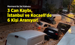 Marmara'da Sel Kabusu: 3 Can Kaybı, İstanbul ve Kocaeli'de 6 Kişi Aranıyor!