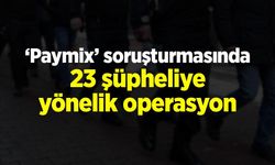 ‘Paymix’ soruşturmasında 23 şüpheliye yönelik operasyon