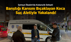 Samsun İlkadım’da Kıskançlık Dehşeti: Barıştığı Karısını Bıçaklayan Koca Suç Aletiyle Yakalandı!