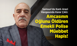 Samsun'da Kanlı Arazi Kavgasında Karar Çıktı: Amcasının Oğlunu Öldüren Emekli Polise Müebbet Hapis!
