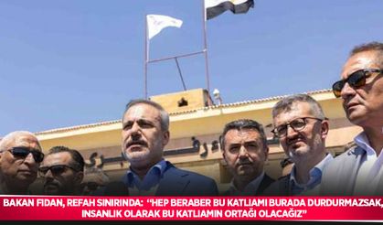Bakan Fidan, Refah sınırında:  “Hep beraber bu katliamı burada durdurmazsak, insanlık olarak bu katliamın ortağı olacağız”