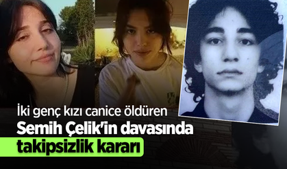 İki genç kızı canice öldüren Semih Çelik'in davasında takipsizlik kararı
