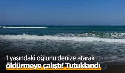 1 yaşındaki oğlunu denize atarak öldürmeye çalıştı! Tutuklandı