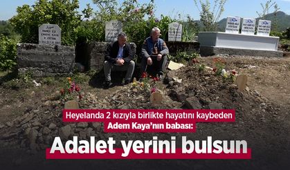 Heyelanda 2 kızıyla birlikte hayatını kaybeden Adem Kaya’nın babası: Adalet yerini bulsun