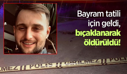 Bayram tatili için geldi, bıçaklanarak öldürüldü!