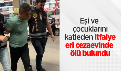 Eşi ve çocuklarını katleden itfaiye eri cezaevinde ölü bulundu