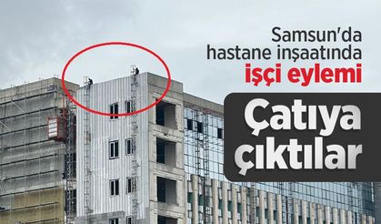 Samsun'da hastane inşaatında işçi eylemi: Çatıya çıktılar
