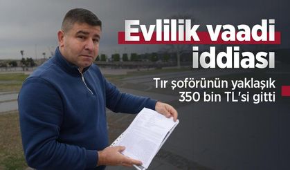 Evlilik vaadi iddiası: Tır şoförünün yaklaşık 350 bin TL'si gitti