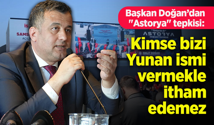Başkan Doğan’dan "Astorya" tepkisi: "Kimse bizi Yunan ismi vermekle itham edemez"
