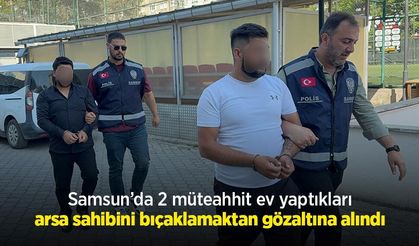 Samsun’da 2 müteahhit ev yaptıkları arsa sahibini bıçaklamaktan gözaltına alındı