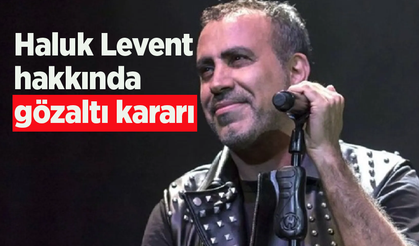 Haluk Levent hakkında gözaltı kararı