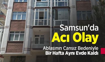 Samsun'da Acı Olay: Ablasının Cansız Bedeniyle Bir Hafta Aynı Evde Kaldı