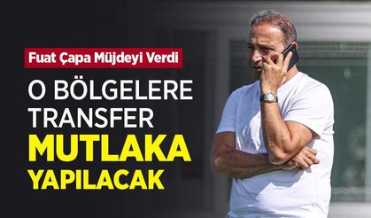 Fuat Çapa: O BÖLGELERE TRANSFER MUTLAKA YAPILACAK