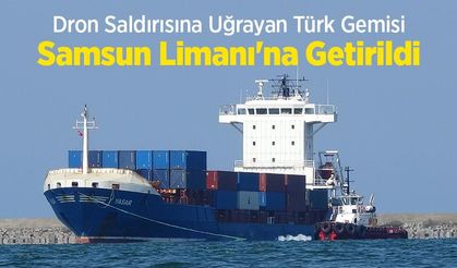 Dron Saldırısına Uğrayan Türk Gemisi Samsun Limanı'na Getirildi