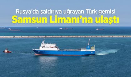 Rusya’da saldırıya uğrayan Türk gemisi Samsun Limanı’na ulaştı