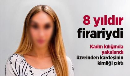 8 yıldır firariydi: Kadın kılığında yakalandı, üzerinden kardeşinin kimliği çıktı