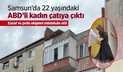 Samsun’da 22 yaşındaki ABD’li kadın çatıya çıktı: Esnaf ve polis ekipleri müdahale etti