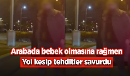 Arabada bebek olmasına rağmen yol kesip tehditler savurdu