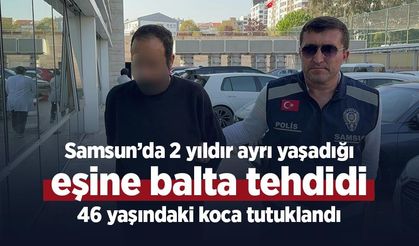 Samsun’da 2 yıldır ayrı yaşadığı eşine balta tehdidi: 46 yaşındaki koca tutuklandı