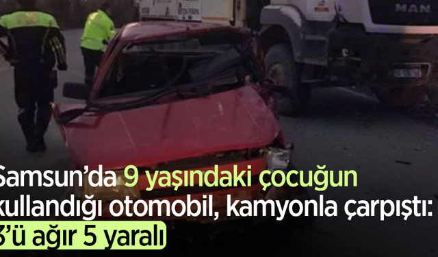 Samsun’da 9 yaşındaki çocuğun kullandığı otomobil, kamyonla çarpıştı:3’ü ağır 5 yaralı