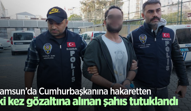 Samsun’da Cumhurbaşkanına hakaretten iki kez gözaltına alınan şahıs tutuklandı