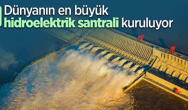 Dünyanın en büyük hidroelektrik santrali kuruluyor