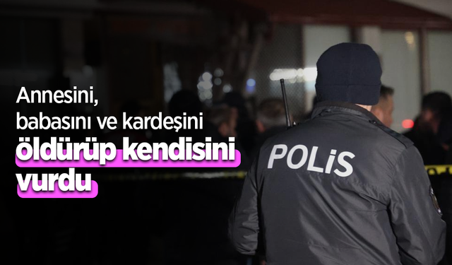 Annesini, babasını ve kardeşini öldürüp kendisini vurdu
