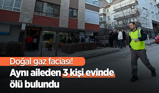 Doğal gaz faciası!  Aynı aileden 3 kişi evinde ölü bulundu