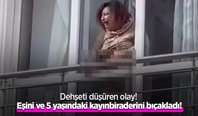 Dehşeti düşüren olay! Eşini ve 5 yaşındaki kayınbiraderini bıçakladı!