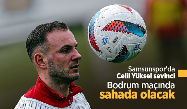Samsunspor'da Celil Yüksel sevinci, Bodrum maçında sahada olacak