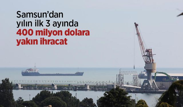 Samsun’dan yılın ilk 3 ayında 400 milyon dolara yakın ihracat