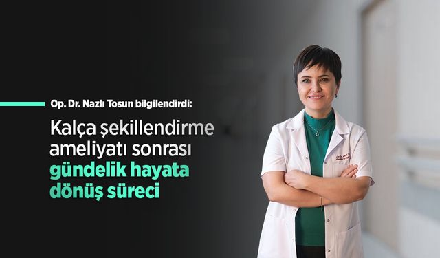 Op. Dr. Nazlı Tosun bilgilendirdi: Kalça şekillendirme ameliyatı sonrası gündelik hayata dönüş süreci