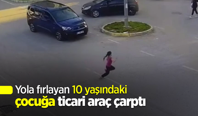 Yola fırlayan 10 yaşındaki çocuğa ticari araç çarptı